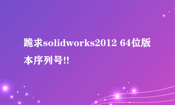 跪求solidworks2012 64位版本序列号!!