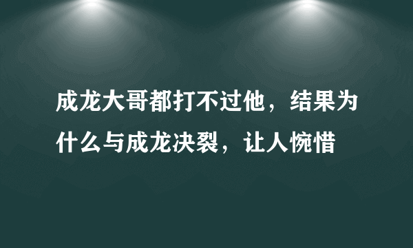 成龙大哥都打不过他，结果为什么与成龙决裂，让人惋惜