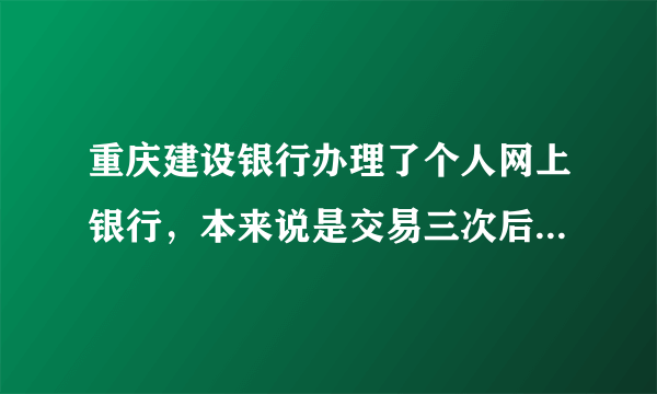 重庆建设银行办理了个人网上银行，本来说是交易三次后就把最先交的33元钱给返还，但是现在都没有返还