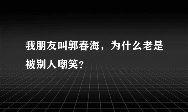 我朋友叫郭春海，为什么老是被别人嘲笑？