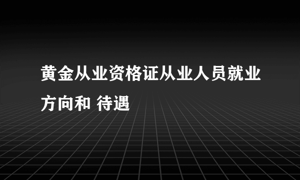 黄金从业资格证从业人员就业方向和 待遇