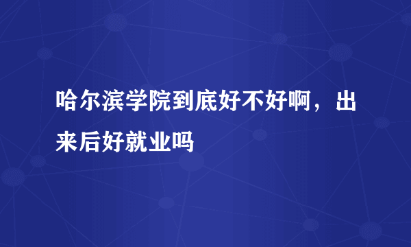 哈尔滨学院到底好不好啊，出来后好就业吗