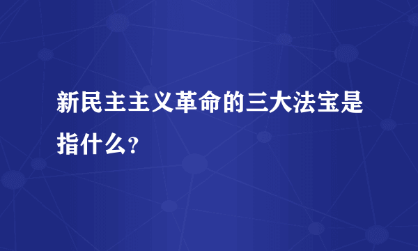 新民主主义革命的三大法宝是指什么？