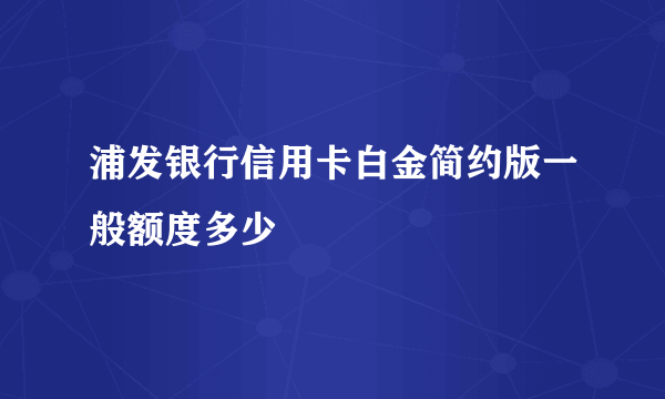 浦发银行信用卡白金简约版一般额度多少