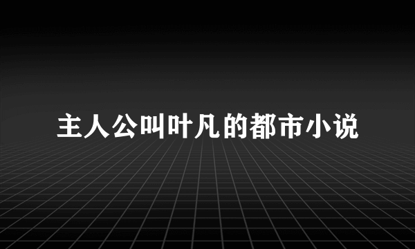 主人公叫叶凡的都市小说