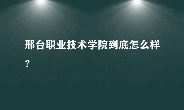 邢台职业技术学院到底怎么样？