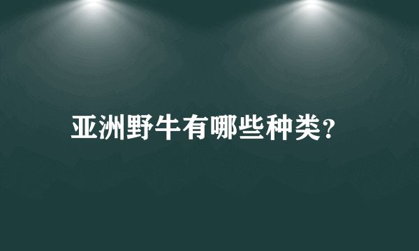 亚洲野牛有哪些种类？