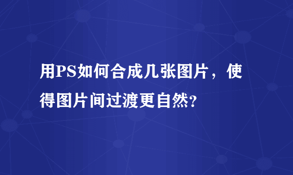 用PS如何合成几张图片，使得图片间过渡更自然？