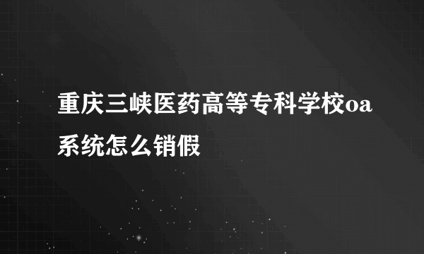 重庆三峡医药高等专科学校oa系统怎么销假