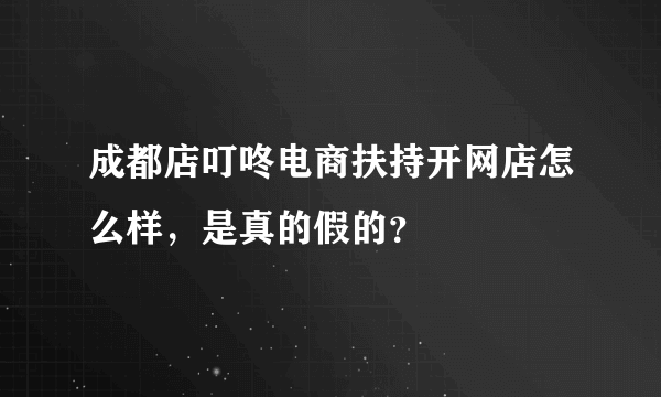 成都店叮咚电商扶持开网店怎么样，是真的假的？