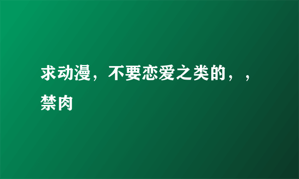 求动漫，不要恋爱之类的，，禁肉