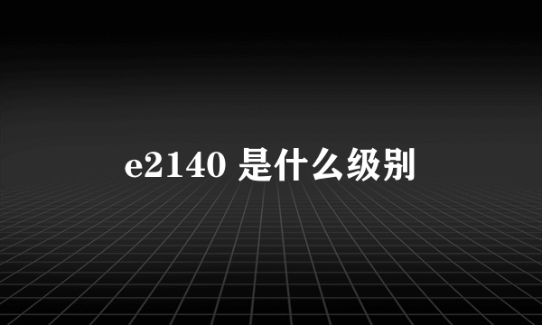 e2140 是什么级别