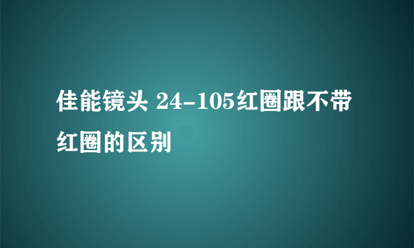 佳能镜头 24-105红圈跟不带红圈的区别