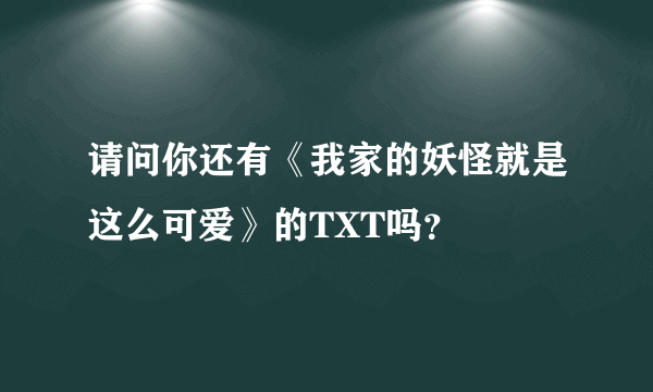 请问你还有《我家的妖怪就是这么可爱》的TXT吗？