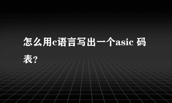 怎么用c语言写出一个asic 码表？