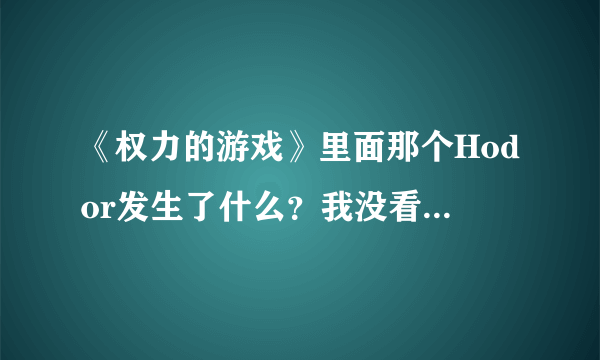 《权力的游戏》里面那个Hodor发生了什么？我没看过这部剧，最近Hodor这个角色好像挺火的，我看