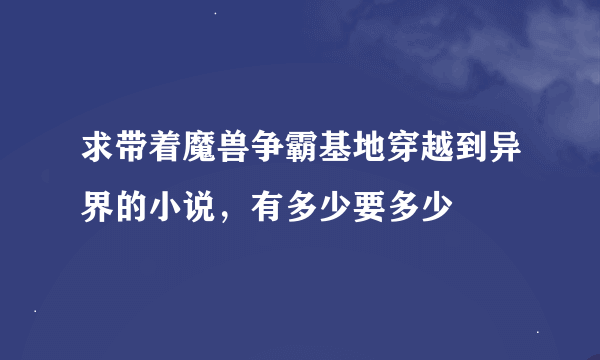 求带着魔兽争霸基地穿越到异界的小说，有多少要多少