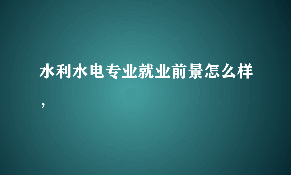 水利水电专业就业前景怎么样，