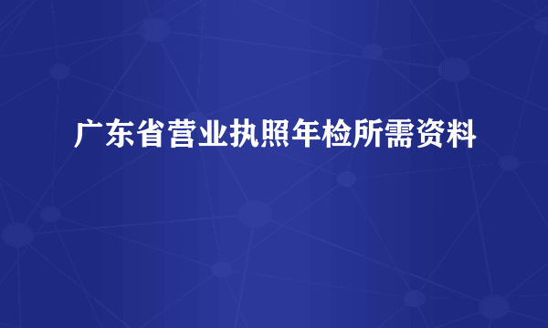 广东省营业执照年检所需资料