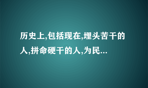 历史上,包括现在,埋头苦干的人,拼命硬干的人,为民请命的人,舍生取义的人有哪些?