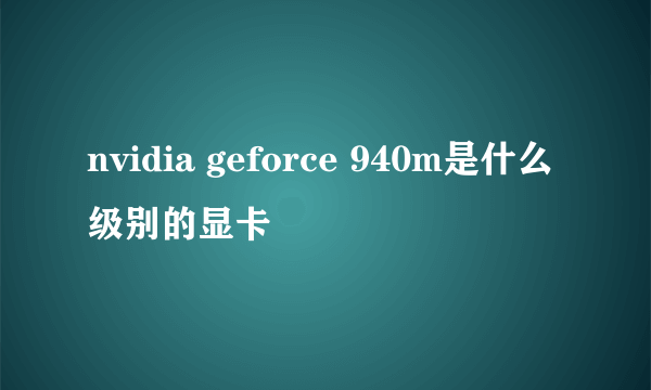 nvidia geforce 940m是什么级别的显卡