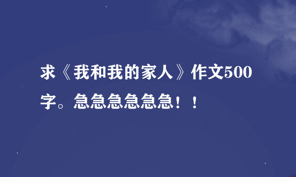 求《我和我的家人》作文500字。急急急急急急！！