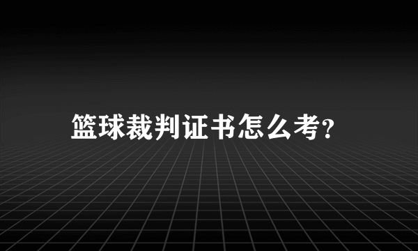 篮球裁判证书怎么考？