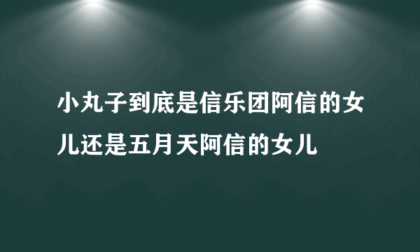 小丸子到底是信乐团阿信的女儿还是五月天阿信的女儿