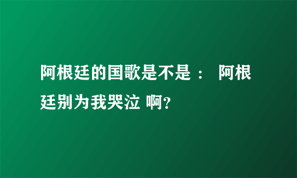 阿根廷的国歌是不是 ： 阿根廷别为我哭泣 啊？