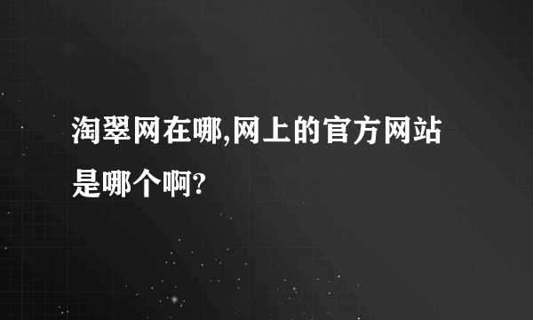 淘翠网在哪,网上的官方网站是哪个啊?