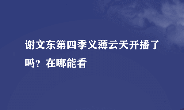 谢文东第四季义薄云天开播了吗？在哪能看