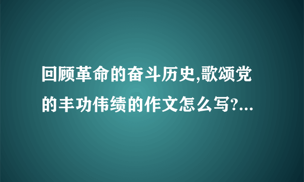 回顾革命的奋斗历史,歌颂党的丰功伟绩的作文怎么写? 400字 急...