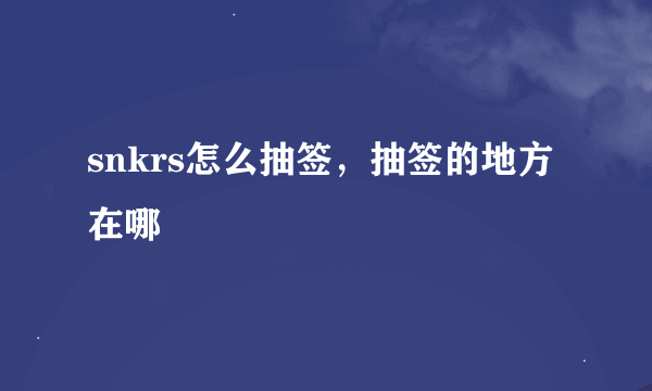 snkrs怎么抽签，抽签的地方在哪