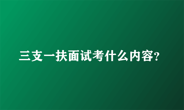 三支一扶面试考什么内容？