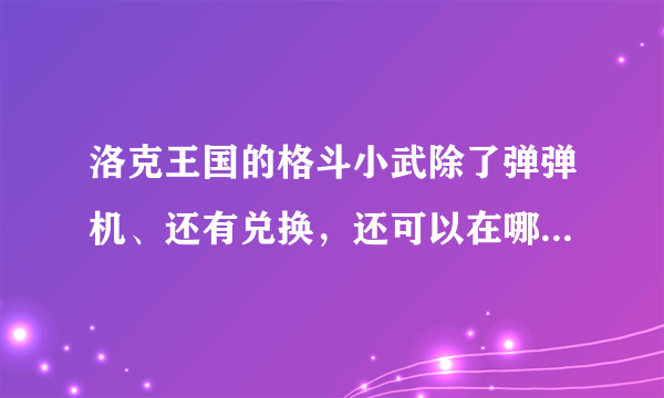 洛克王国的格斗小武除了弹弹机、还有兑换，还可以在哪抓啊！快快！！！