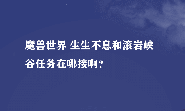 魔兽世界 生生不息和滚岩峡谷任务在哪接啊？