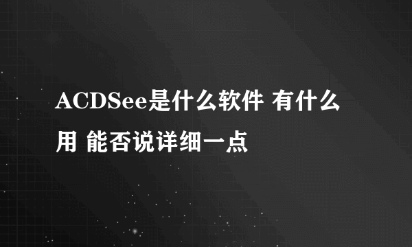 ACDSee是什么软件 有什么用 能否说详细一点