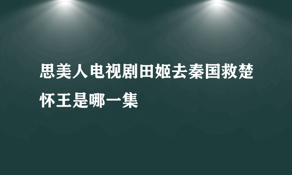 思美人电视剧田姬去秦国救楚怀王是哪一集