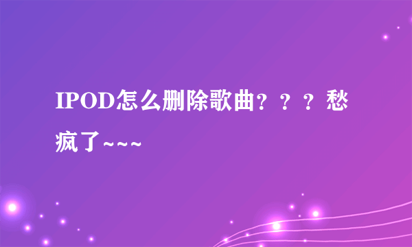 IPOD怎么删除歌曲？？？愁疯了~~~