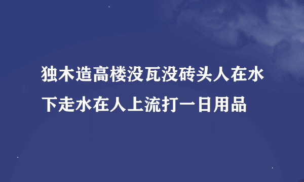 独木造高楼没瓦没砖头人在水下走水在人上流打一日用品