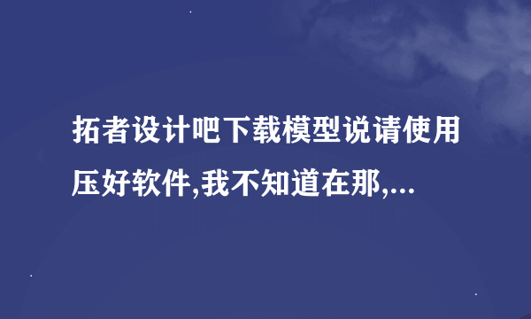 拓者设计吧下载模型说请使用压好软件,我不知道在那,怎么解压啊