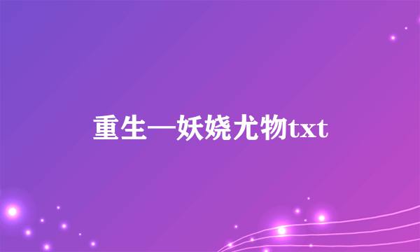 重生—妖娆尤物txt