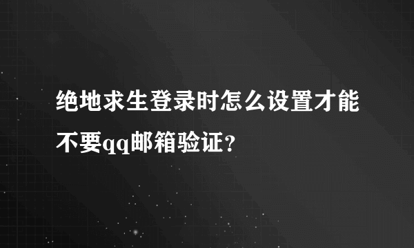 绝地求生登录时怎么设置才能不要qq邮箱验证？