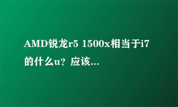 AMD锐龙r5 1500x相当于i7的什么u？应该配什么主板。