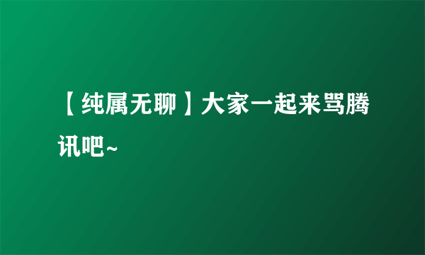 【纯属无聊】大家一起来骂腾讯吧~