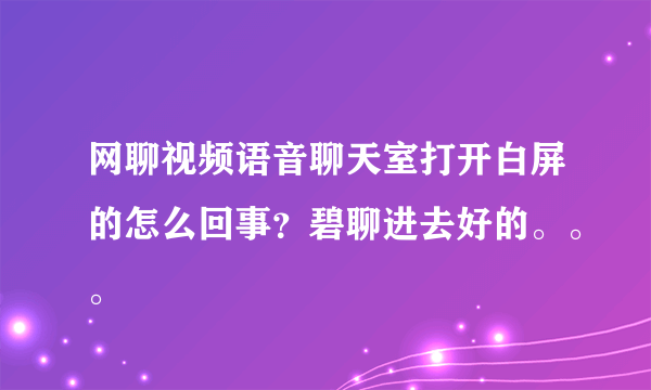 网聊视频语音聊天室打开白屏的怎么回事？碧聊进去好的。。。