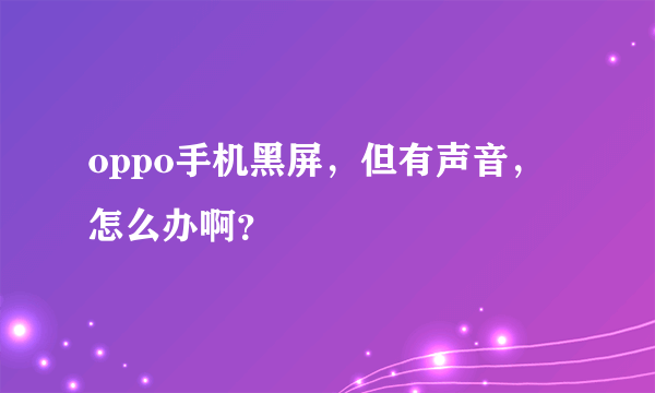 oppo手机黑屏，但有声音，怎么办啊？