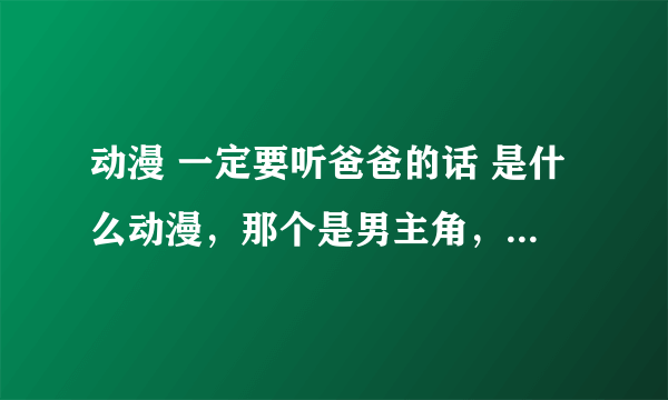 动漫 一定要听爸爸的话 是什么动漫，那个是男主角，那个是爸爸啊