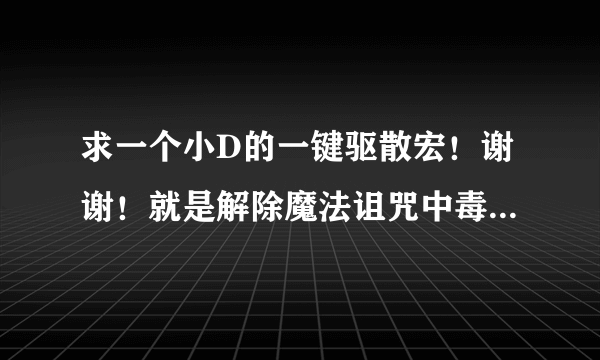 求一个小D的一键驱散宏！谢谢！就是解除魔法诅咒中毒的谢谢了 ！