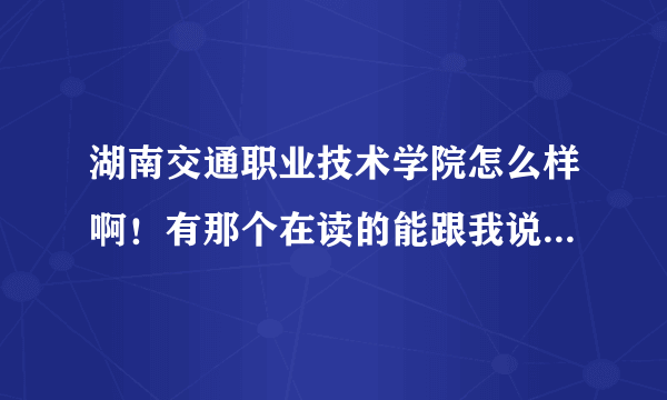 湖南交通职业技术学院怎么样啊！有那个在读的能跟我说讲一下吗？